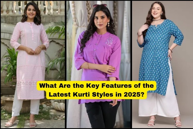 What Are the Key Features of the Latest Kurti Styles in 2025?